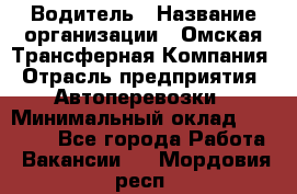 Водитель › Название организации ­ Омская Трансферная Компания › Отрасль предприятия ­ Автоперевозки › Минимальный оклад ­ 23 000 - Все города Работа » Вакансии   . Мордовия респ.